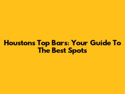 Houston's Top Bars: Your Guide To The Best Spots
