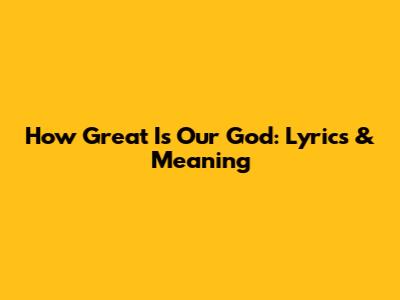How Great Is Our God: Lyrics & Meaning