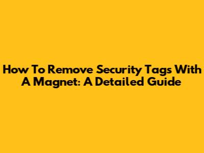 How To Remove Security Tags With A Magnet: A Detailed Guide