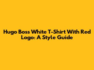 Hugo Boss White T-Shirt With Red Logo: A Style Guide