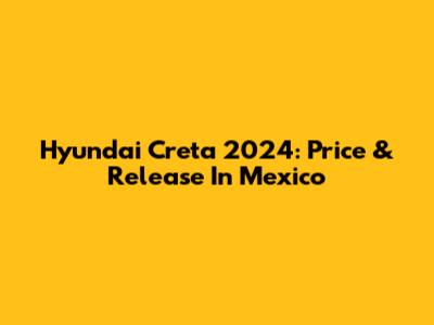 Hyundai Creta 2024: Price & Release In Mexico