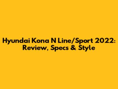 Hyundai Kona N Line/Sport 2022: Review, Specs & Style