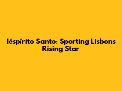 Iéspírito Santo: Sporting Lisbon's Rising Star