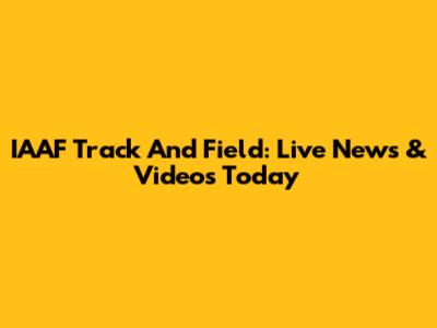 IAAF Track And Field: Live News & Videos Today