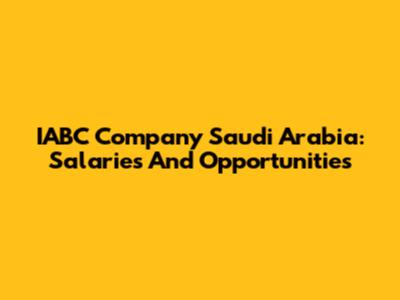IABC Company Saudi Arabia: Salaries And Opportunities