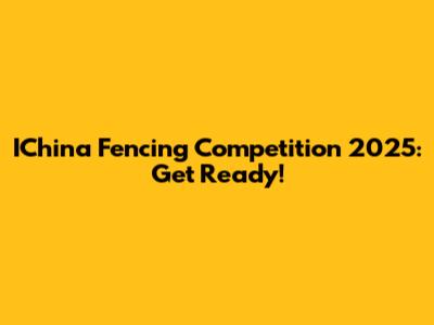 IChina Fencing Competition 2025: Get Ready!