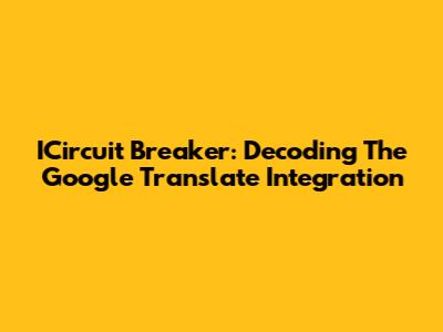 ICircuit Breaker: Decoding The Google Translate Integration