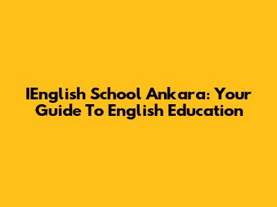 IEnglish School Ankara: Your Guide To English Education
