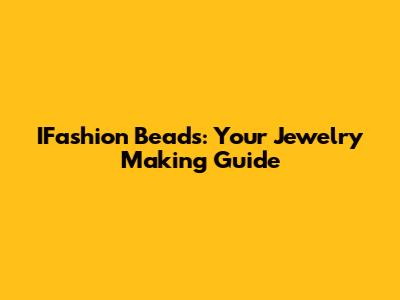 IFashion Beads: Your Jewelry Making Guide