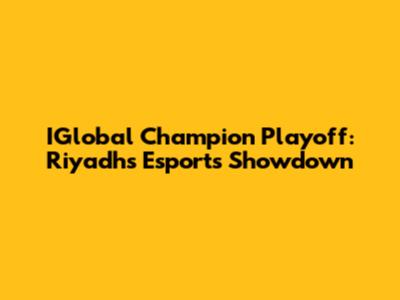 IGlobal Champion Playoff: Riyadh's Esports Showdown