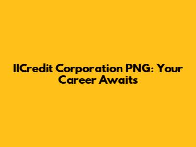 IICredit Corporation PNG: Your Career Awaits