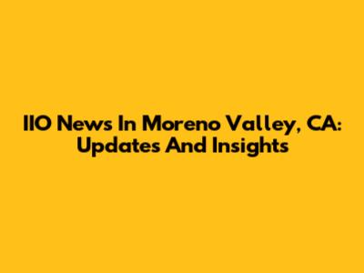 IIO News In Moreno Valley, CA: Updates And Insights
