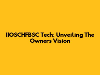 IIOSCHFBSC Tech: Unveiling The Owner's Vision