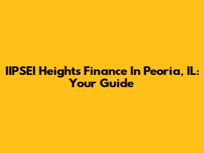IIPSEI Heights Finance In Peoria, IL: Your Guide