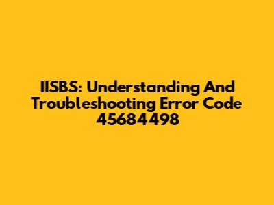 IISBS: Understanding And Troubleshooting Error Code 45684498