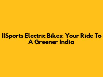 IISports Electric Bikes: Your Ride To A Greener India