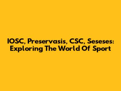 IOSC, Preservasis, CSC, Seseses: Exploring The World Of Sport
