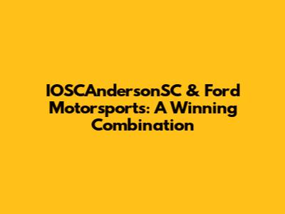 IOSCAndersonSC & Ford Motorsports: A Winning Combination