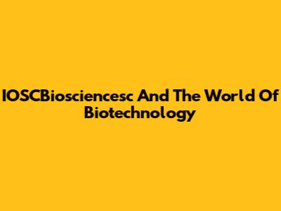 IOSCBiosciencesc And The World Of Biotechnology