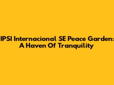 IPSI Internacional SE Peace Garden: A Haven Of Tranquility