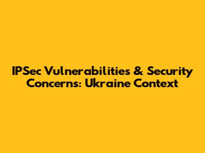 IPSec Vulnerabilities & Security Concerns: Ukraine Context