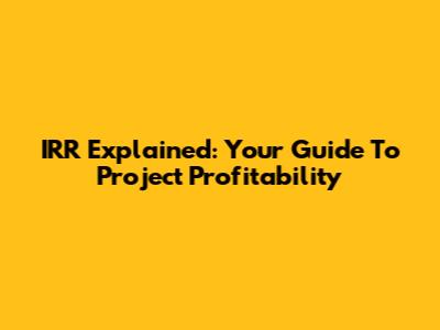IRR Explained: Your Guide To Project Profitability