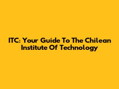 ITC: Your Guide To The Chilean Institute Of Technology