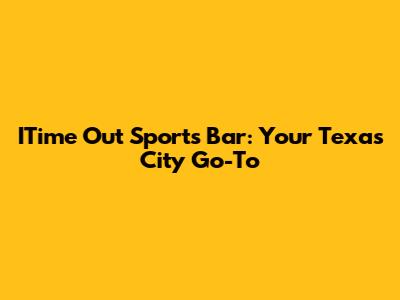 ITime Out Sports Bar: Your Texas City Go-To