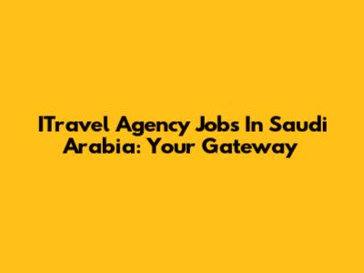 ITravel Agency Jobs In Saudi Arabia: Your Gateway