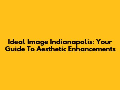 Ideal Image Indianapolis: Your Guide To Aesthetic Enhancements