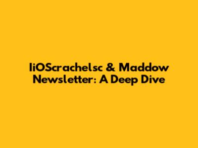 IiOScrachelsc & Maddow Newsletter: A Deep Dive