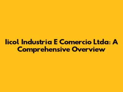 Iicol Industria E Comercio Ltda: A Comprehensive Overview
