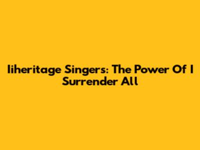 Iiheritage Singers: The Power Of 'I Surrender All'