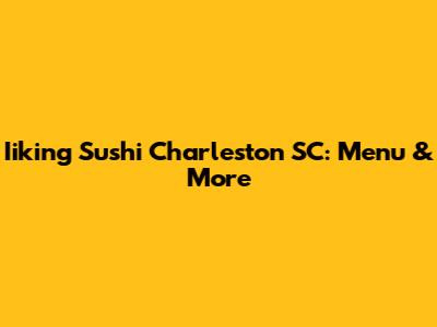 Iiking Sushi Charleston SC: Menu & More