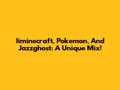 Iiminecraft, Pokemon, And Jazzghost: A Unique Mix!