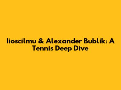 Iioscilmu & Alexander Bublik: A Tennis Deep Dive