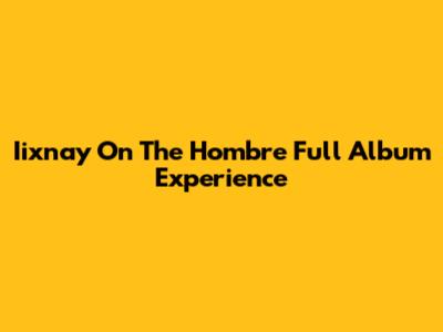 Iixnay On The Hombre Full Album Experience