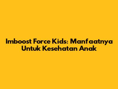 Imboost Force Kids: Manfaatnya Untuk Kesehatan Anak
