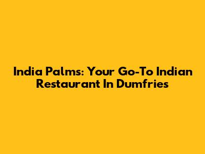 India Palms: Your Go-To Indian Restaurant In Dumfries