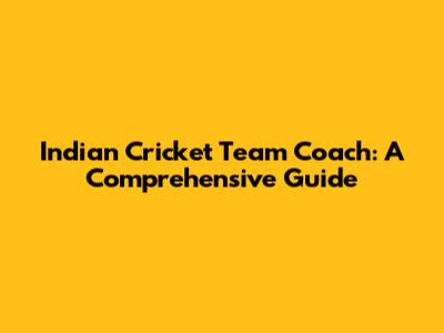 Indian Cricket Team Coach: A Comprehensive Guide