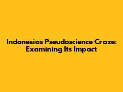 Indonesia's Pseudoscience Craze: Examining Its Impact