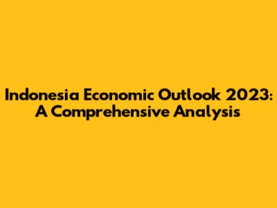 Indonesia Economic Outlook 2023: A Comprehensive Analysis