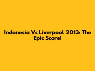 Indonesia Vs Liverpool 2013: The Epic Score!