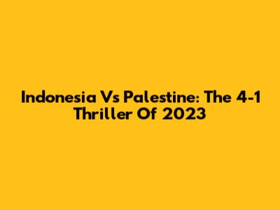 Indonesia Vs Palestine: The 4-1 Thriller Of 2023