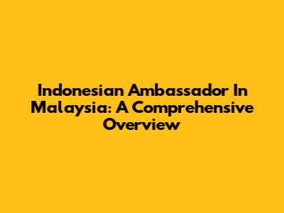 Indonesian Ambassador In Malaysia: A Comprehensive Overview