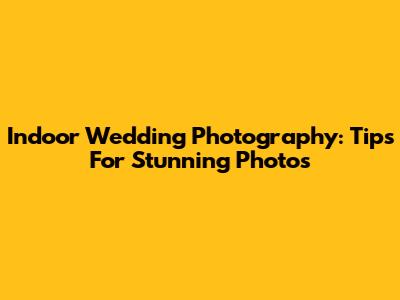 Indoor Wedding Photography: Tips For Stunning Photos
