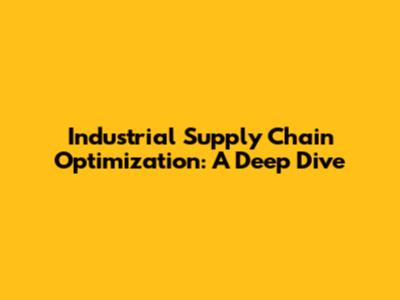 Industrial Supply Chain Optimization: A Deep Dive