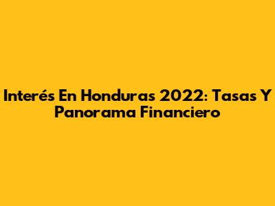 Interés En Honduras 2022: Tasas Y Panorama Financiero