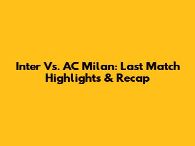Inter Vs. AC Milan: Last Match Highlights & Recap