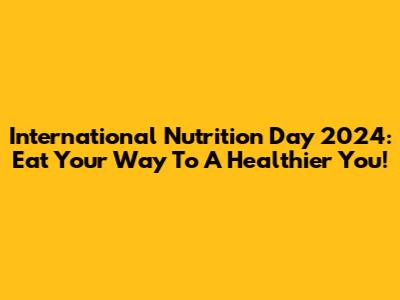International Nutrition Day 2024: Eat Your Way To A Healthier You!